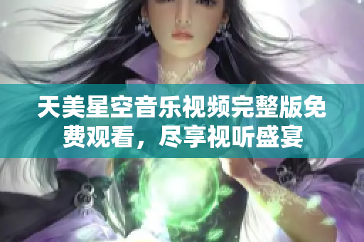 天美星空音樂(lè)視頻完整版免費(fèi)觀看，盡享視聽(tīng)盛宴