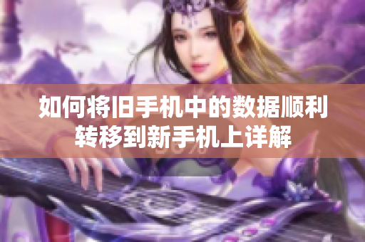如何將舊手機(jī)中的數(shù)據(jù)順利轉(zhuǎn)移到新手機(jī)上詳解
