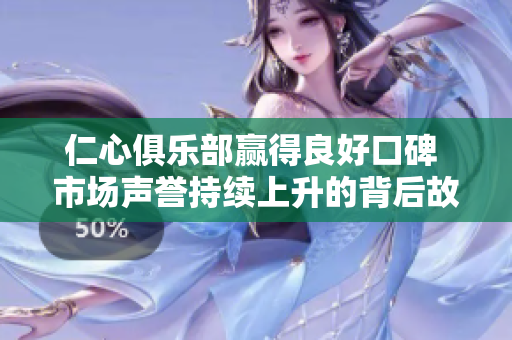 仁心俱樂(lè)部贏得良好口碑 市場(chǎng)聲譽(yù)持續(xù)上升的背后故事