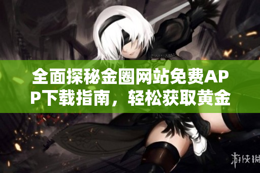 全面探秘金圈網(wǎng)站免費APP下載指南，輕松獲取黃金資訊與服務