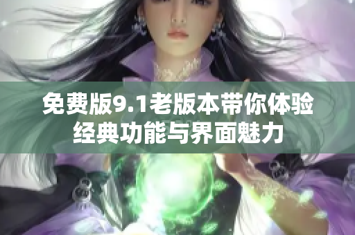 免費版9.1老版本帶你體驗經(jīng)典功能與界面魅力