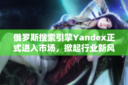 俄羅斯搜索引擎Yandex正式進(jìn)入市場，掀起行業(yè)新風(fēng)暴