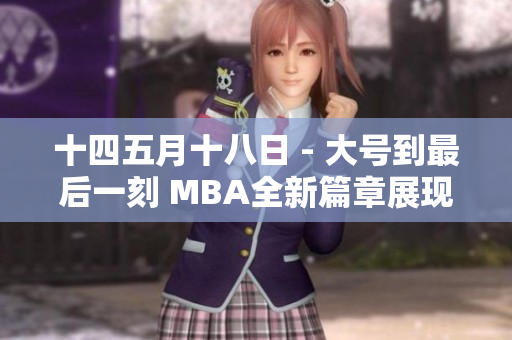 十四五月十八日 - 大號到最后一刻 MBA全新篇章展現(xiàn)卓越管理能力