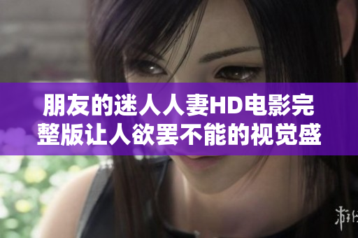 朋友的迷人人妻HD電影完整版讓人欲罷不能的視覺盛宴