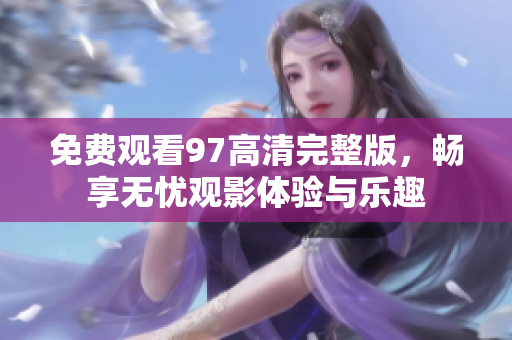 免費觀看97高清完整版，暢享無憂觀影體驗與樂趣
