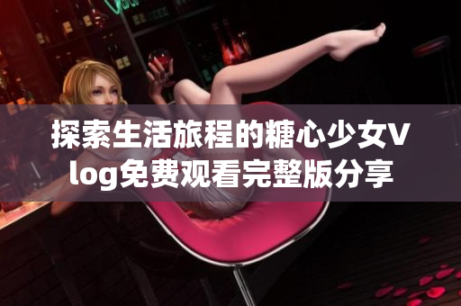探索生活旅程的糖心少女Vlog免費(fèi)觀看完整版分享