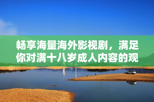 暢享海量海外影視劇，滿足你對(duì)滿十八歲成人內(nèi)容的觀看需求
