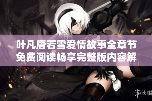 葉凡唐若雪愛情故事全章節(jié)免費閱讀暢享完整版內(nèi)容解析