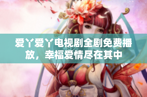 愛丫愛丫電視劇全劇免費(fèi)播放，幸福愛情盡在其中
