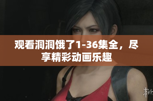 觀看洞洞餓了1-36集全，盡享精彩動(dòng)畫樂趣