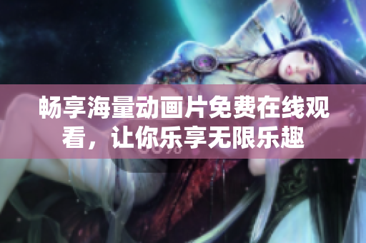 暢享海量動畫片免費(fèi)在線觀看，讓你樂享無限樂趣
