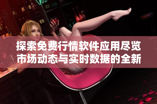 探索免費(fèi)行情軟件應(yīng)用盡覽市場(chǎng)動(dòng)態(tài)與實(shí)時(shí)數(shù)據(jù)的全新體驗(yàn)