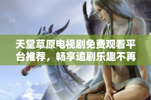天堂草原電視劇免費(fèi)觀看平臺推薦，暢享追劇樂趣不再有限制