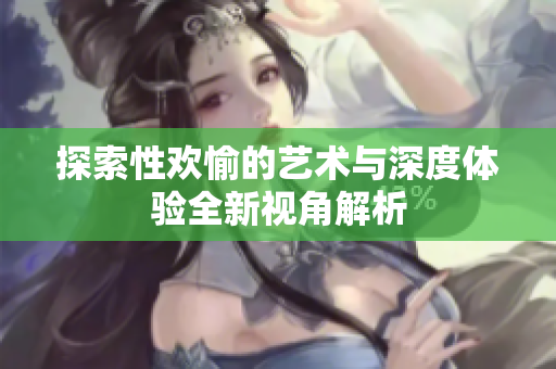 探索性歡愉的藝術(shù)與深度體驗(yàn)全新視角解析