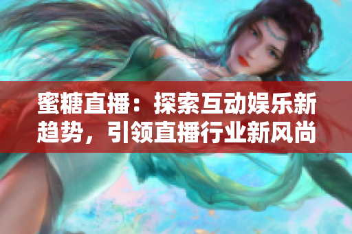 蜜糖直播：探索互動(dòng)娛樂(lè)新趨勢(shì)，引領(lǐng)直播行業(yè)新風(fēng)尚