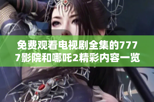 免費觀看電視劇全集的7777影院和哪吒2精彩內(nèi)容一覽