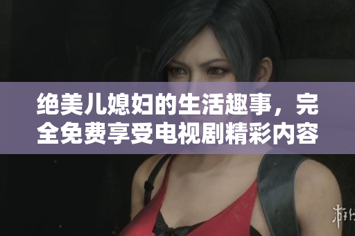 絕美兒媳婦的生活趣事，完全免費享受電視劇精彩內(nèi)容