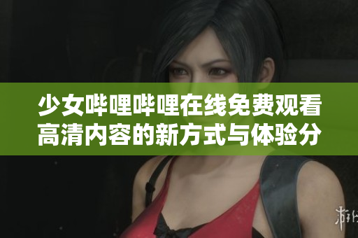 少女嗶哩嗶哩在線免費觀看高清內(nèi)容的新方式與體驗分享