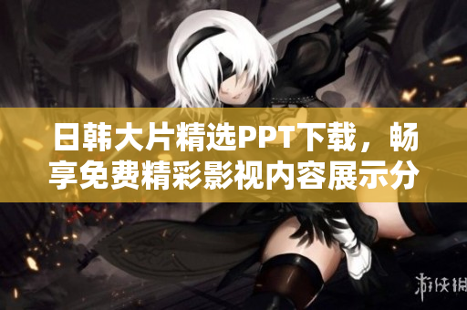 日韓大片精選PPT下載，暢享免費(fèi)精彩影視內(nèi)容展示分享