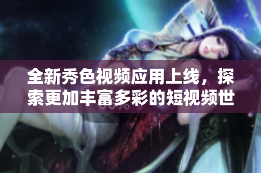 全新秀色視頻應用上線，探索更加豐富多彩的短視頻世界