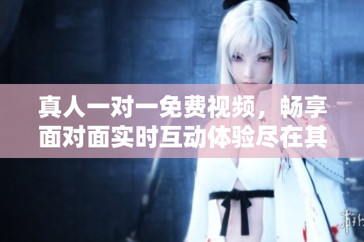 真人一對一免費視頻，暢享面對面實時互動體驗盡在其中