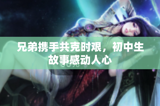 兄弟攜手共克時艱，初中生故事感動人心