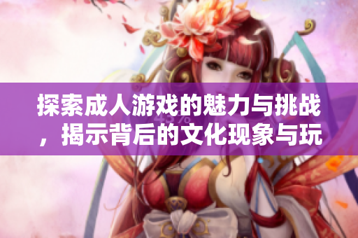 探索成人游戲的魅力與挑戰(zhàn)，揭示背后的文化現(xiàn)象與玩家心理