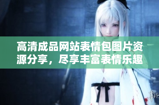 高清成品網(wǎng)站表情包圖片資源分享，盡享豐富表情樂趣