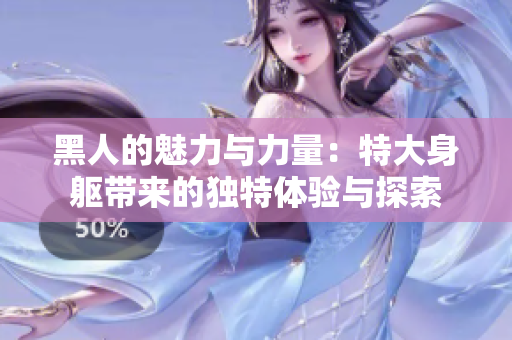 黑人的魅力與力量：特大身軀帶來(lái)的獨(dú)特體驗(yàn)與探索