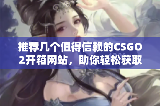 推薦幾個(gè)值得信賴的CSGO2開箱網(wǎng)站，助你輕松獲取心儀物品