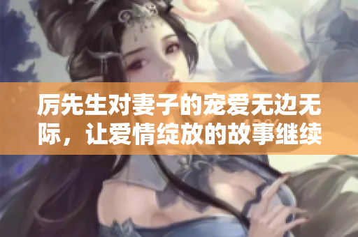 厲先生對妻子的寵愛無邊無際，讓愛情綻放的故事繼續(xù)上演