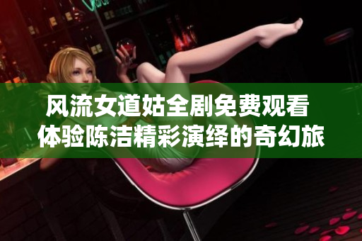 風流女道姑全劇免費觀看 體驗陳潔精彩演繹的奇幻旅程