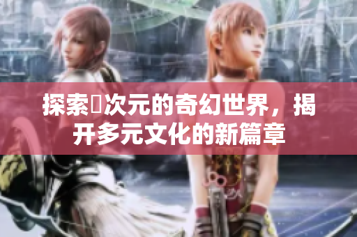 探索囧次元的奇幻世界，揭開多元文化的新篇章