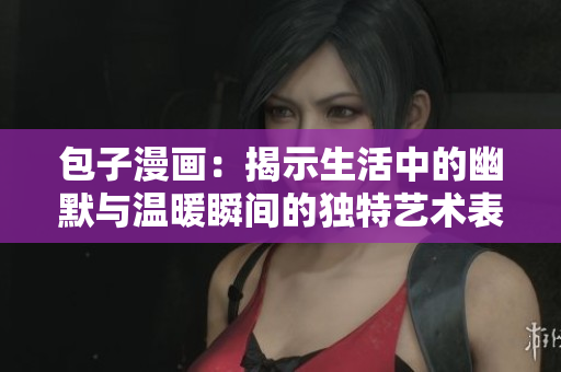 包子漫畫：揭示生活中的幽默與溫暖瞬間的獨特藝術(shù)表現(xiàn)
