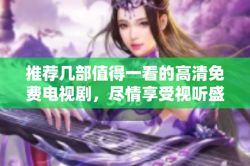 推薦幾部值得一看的高清免費(fèi)電視劇，盡情享受視聽(tīng)盛宴