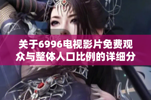 關于6996電視影片免費觀眾與整體人口比例的詳細分析