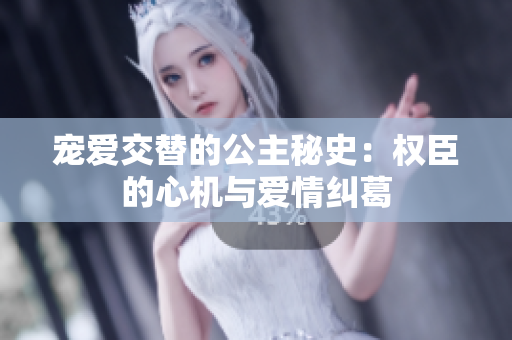 寵愛交替的公主秘史：權(quán)臣的心機(jī)與愛情糾葛