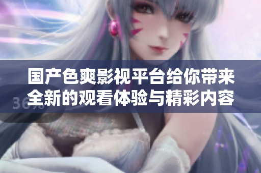 國產(chǎn)色爽影視平臺(tái)給你帶來全新的觀看體驗(yàn)與精彩內(nèi)容釋放