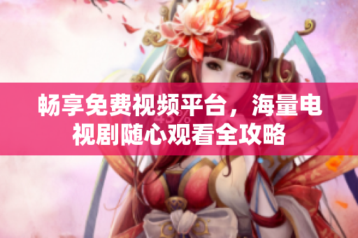 暢享免費視頻平臺，海量電視劇隨心觀看全攻略