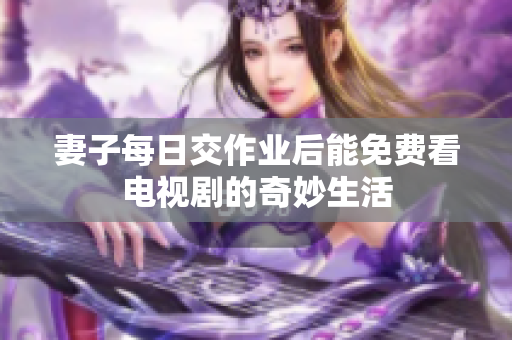 妻子每日交作業(yè)后能免費(fèi)看電視劇的奇妙生活