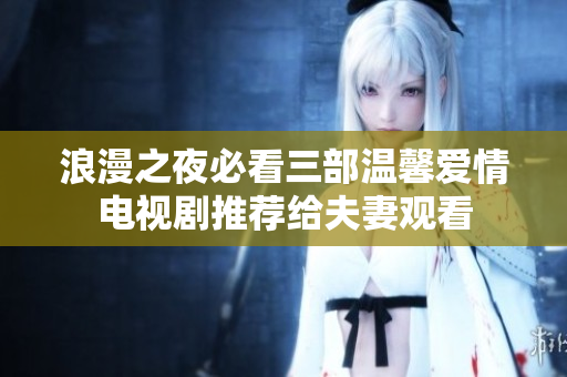 浪漫之夜必看三部溫馨愛情電視劇推薦給夫妻觀看