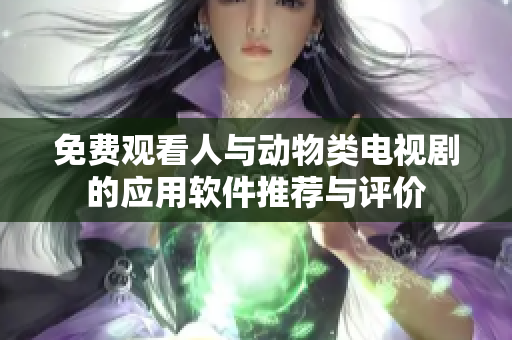 免費(fèi)觀看人與動物類電視劇的應(yīng)用軟件推薦與評價