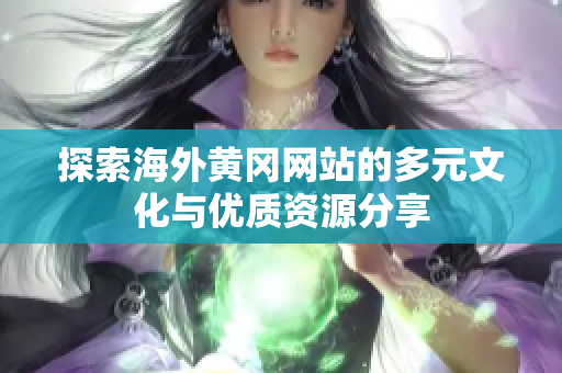 探索海外黃岡網(wǎng)站的多元文化與優(yōu)質(zhì)資源分享