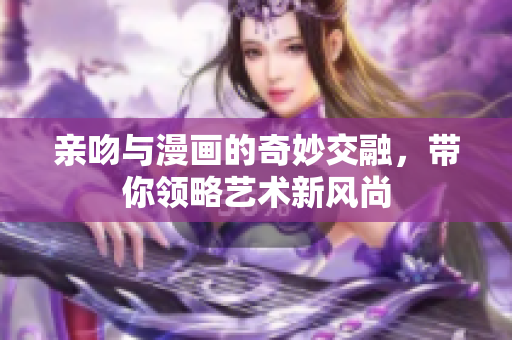 親吻與漫畫的奇妙交融，帶你領略藝術新風尚