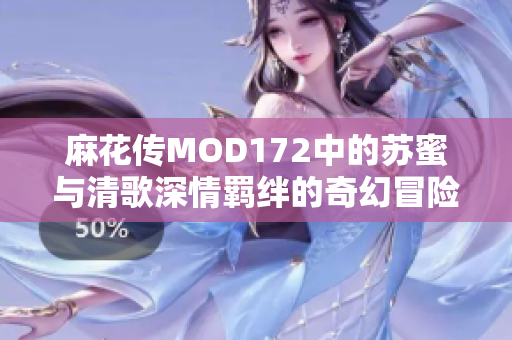 麻花傳MOD172中的蘇蜜與清歌深情羈絆的奇幻冒險