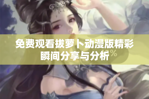 免費(fèi)觀看拔蘿卜動(dòng)漫版精彩瞬間分享與分析