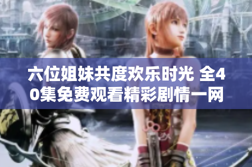 六位姐妹共度歡樂時光 全40集免費(fèi)觀看精彩劇情一網(wǎng)打盡
