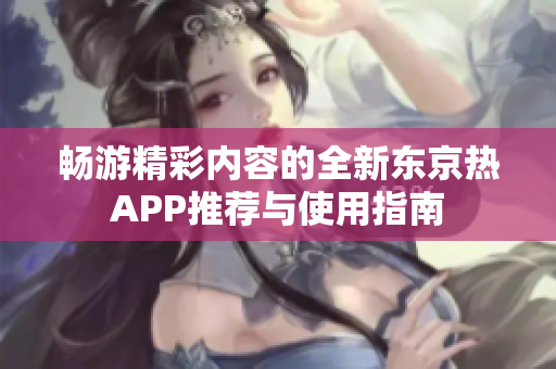 暢游精彩內(nèi)容的全新東京熱APP推薦與使用指南