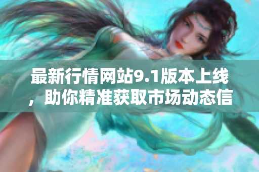 最新行情網(wǎng)站9.1版本上線，助你精準(zhǔn)獲取市場動態(tài)信息！