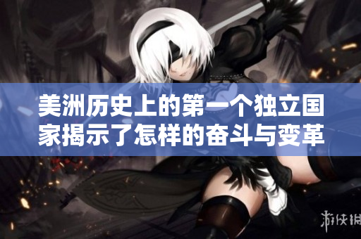 美洲歷史上的第一個(gè)獨(dú)立國(guó)家揭示了怎樣的奮斗與變革之路